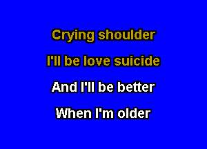 Crying shoulder

I'll be love suicide
And I'll be better

When I'm older