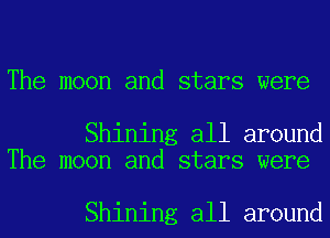 The moon and stars were

Shining all around
The moon and stars were

Shining all around