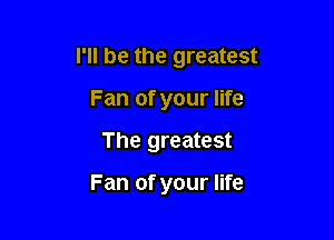 I'll be the greatest

Fan of your life
The greatest

Fan of your life