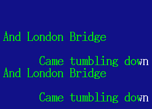 And London Bridge

Came tumbling down
And London Bridge

Came tumbling down