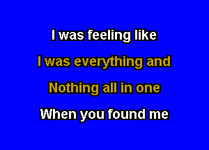 I was feeling like

I was everything and

Nothing all in one

When you found me