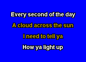 Every second of the day
A cloud across the sun

lneed to tell ya

How ya light up