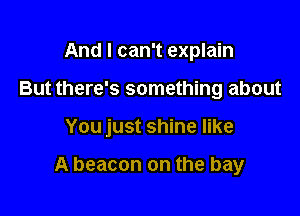 And I can't explain

But there's something about

You just shine like

A beacon on the bay