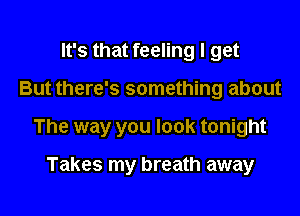 It's that feeling I get

But there's something about

The way you look tonight

Takes my breath away