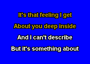 It's that feeling I get
About you deep inside

And I can't describe

But it's something about