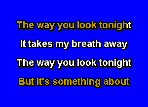 The way you look tonight

It takes my breath away

The way you look tonight

But it's something about