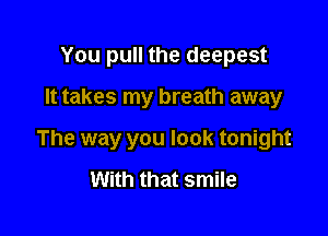 You pull the deepest

It takes my breath away

The way you look tonight

With that smile