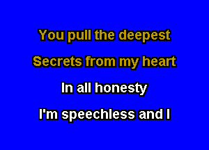 You pull the deepest

Secrets from my heart

In all honesty

I'm speechless and l