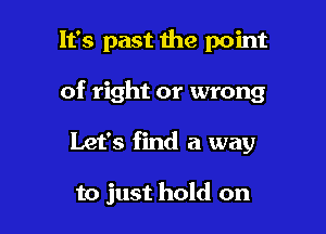 It's past the point

of right or wrong

Let's find a way

to just hold on