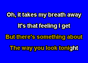 Oh, it takes my breath away
It's that feeling I get
But there's something about

The way you look tonight