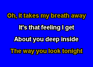 Oh, it takes my breath away
It's that feeling I get

About you deep inside

The way you look tonight