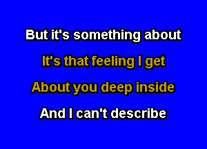 But it's something about

It's that feeling I get

About you deep inside

And I can't describe