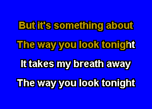 But it's something about
The way you look tonight

It takes my breath away

The way you look tonight