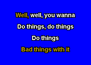 Well, well, you wanna

Do things, do things

Do things
Bad things with it