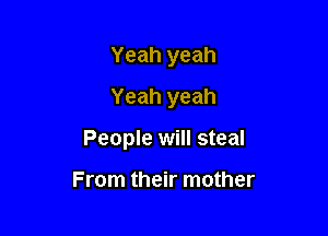 Yeah yeah

Yeah yeah
People will steal

From their mother