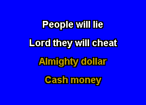 People will lie
Lord they will cheat
Almighty dollar

Cash money