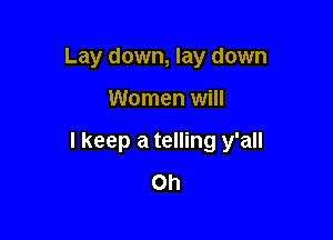 Lay down, lay down

Women will

I keep a telling y'all
Oh