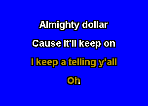 Almighty dollar

Cause it'll keep on

I keep a telling y'all
Oh