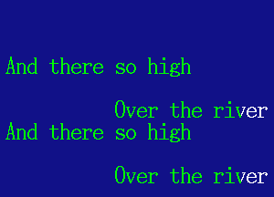 And there so high

Over the river
And there so high

Over the river