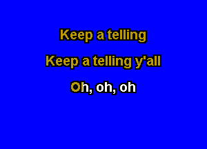 Keep a telling

Keep a telling y'all

Oh, oh, oh