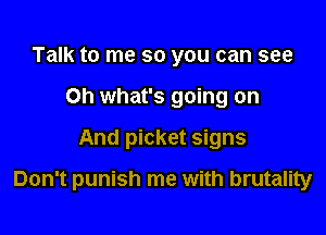 Talk to me so you can see
on what's going on

And picket signs

Don't punish me with brutality