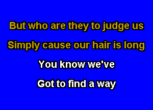 But who are they to judge us

Simply cause our hair is long

You know we've

Got to find a way