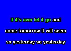 If it's over let it go and

come tomorrow it will seem

so yesterday so yesterday
