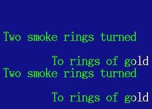 Two smoke rings turned

T0 rings of gold
Two smoke rings turned

T0 rings of gold