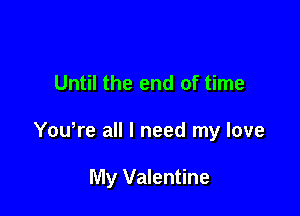 Until the end of time

Yowre all I need my love

My Valentine