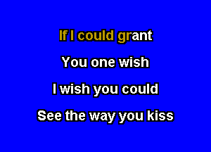 Ifl could grant
You one wish

I wish you could

See the way you kiss