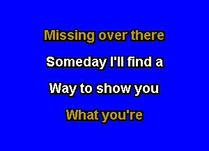 Missing over there

Someday I'll find a

Way to show you

What you're