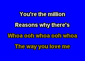 You're the million
Reasons why there's

Whoa ooh whoa ooh whoa

The way you love me