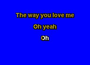 The way you love me

Oh yeah
Oh