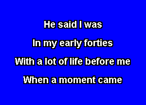 He said lwas

In my early forties

With a lot of life before me

When a moment came