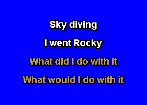 Sky diving

I went Rocky

What did I do with it
What would I do with it
