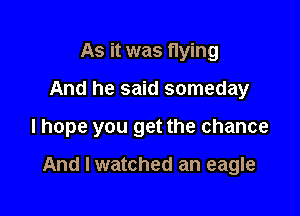 As it was flying
And he said someday

I hope you get the chance

And I watched an eagle