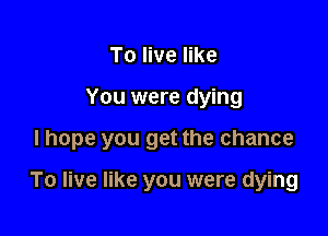To live like

You were dying

I hope you get the chance

To live like you were dying