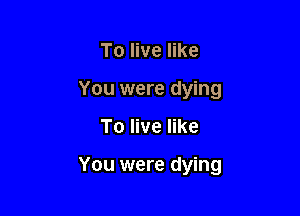 To live like
You were dying

To live like

You were dying