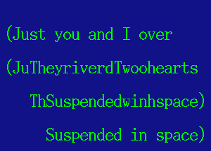 (Just you and I over
(JuTheyriverdTwoohearts
ThSuspendedwinhspace)

Suspended in space)
