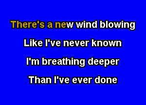 There's a new wind blowing

Like I've never known

I'm breathing deeper

Than I've ever done