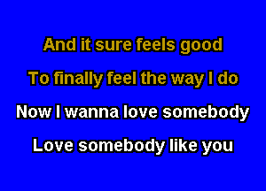 And it sure feels good

To fmally feel the way I do

Now I wanna love somebody

Love somebody like you