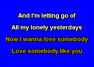 And I'm letting go of
All my lonely yesterdays

Now I wanna love somebody

Love somebody like you