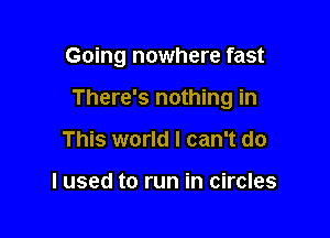 Going nowhere fast

There's nothing in
This world I can't do

I used to run in circles