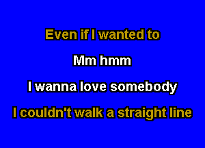 Even if I wanted to
Mmhmm

I wanna love somebody

I couldn't walk a straight line