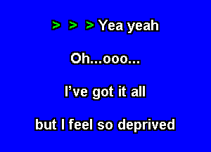 ? '5' ?' Yea yeah

0h...ooo...

We got it all

but I feel so deprived