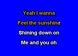 Yeah I wanna
Feel the sunshine

Shining down on

Me and you oh