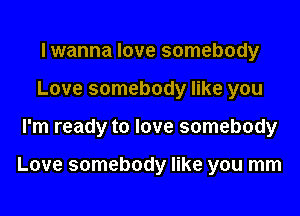 I wanna love somebody
Love somebody like you
I'm ready to love somebody

Love somebody like you mm