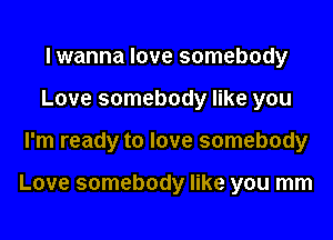 I wanna love somebody
Love somebody like you
I'm ready to love somebody

Love somebody like you mm