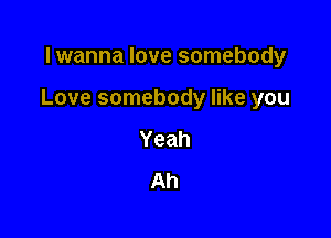 lwanna love somebody

Love somebody like you

Yeah
Ah