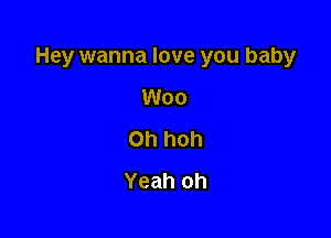 Hey wanna love you baby

Woo
0h hoh
Yeah oh